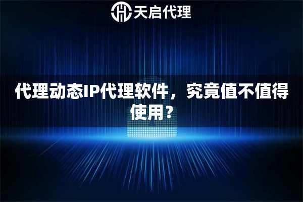 代理动态IP代理软件，究竟值不值得使用？