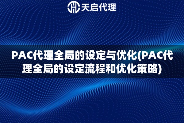 PAC代理全局的设定与优化(PAC代理全局的设定流程和优化策略)