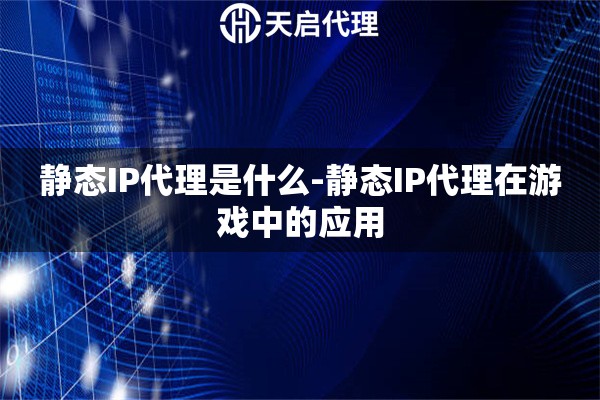 静态IP代理是什么-静态IP代理在游戏中的应用