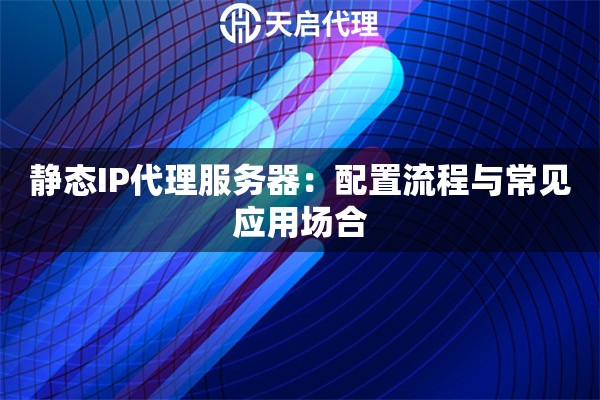 静态IP代理服务器：配置流程与常见应用场合