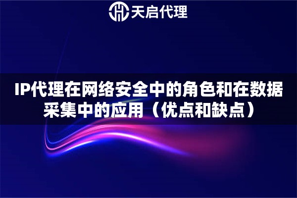 IP代理在网络安全中的角色和在数据采集中的应用（优点和缺点）