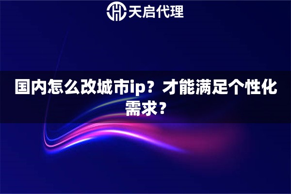 国内怎么改城市ip？才能满足个性化需求？