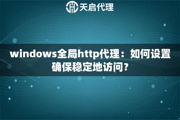 windows全局http代理：如何设置确保稳定地访问？