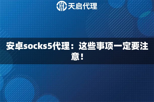 安卓socks5代理：这些事项一定要注意！