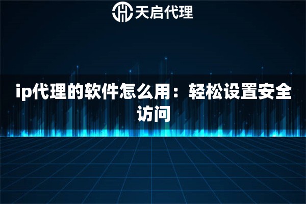 ip代理的软件怎么用：轻松设置安全访问