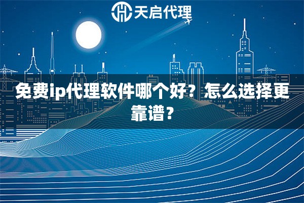 免费ip代理软件哪个好？怎么选择更靠谱？