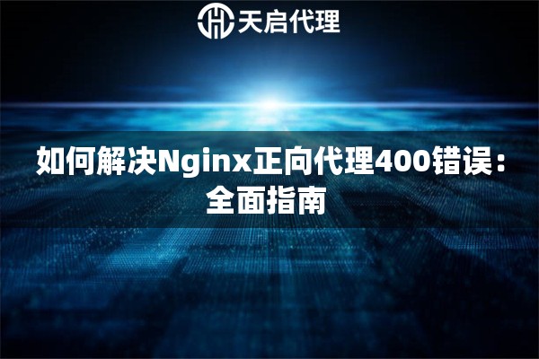 如何解决Nginx正向代理400错误：全面指南 