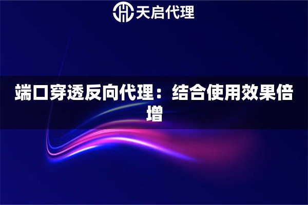 端口穿透反向代理：结合使用效果倍增