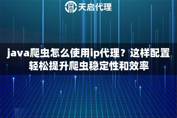 java爬虫怎么使用ip代理？这样配置轻松提升爬虫稳定性和效率