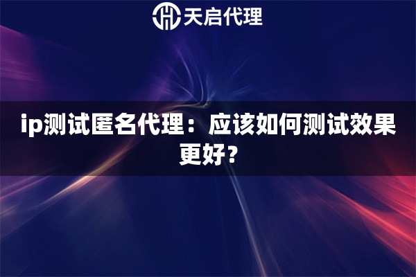 ip测试匿名代理：应该如何测试效果更好？