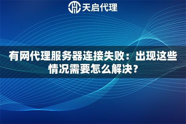 有网代理服务器连接失败：出现这些情况需要怎么解决？