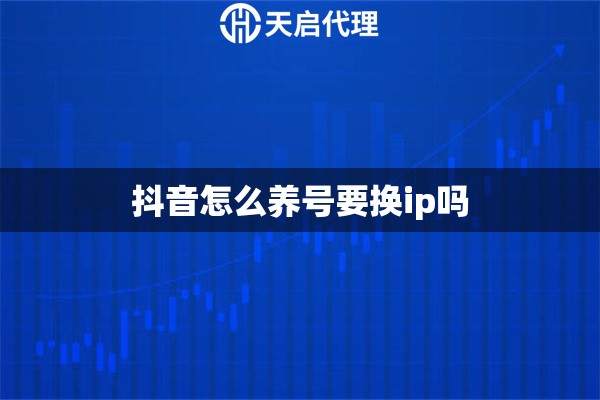 抖音怎么养号要换ip吗