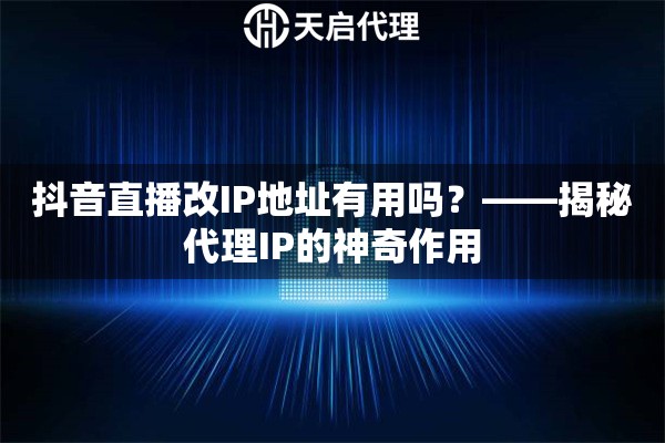 抖音直播改IP地址有用吗？——揭秘代理IP的神奇作用