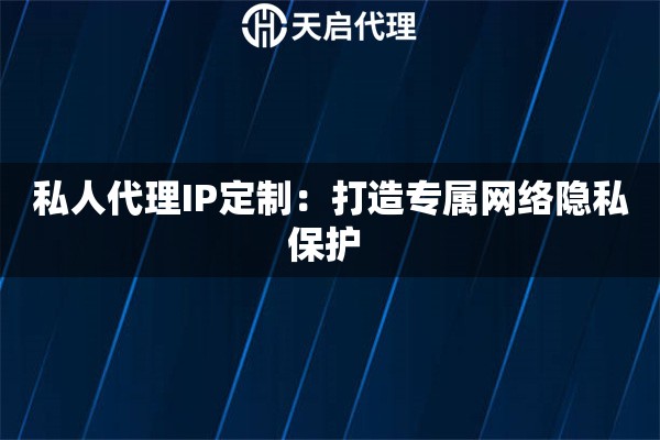 私人代理IP定制：打造专属网络隐私保护 