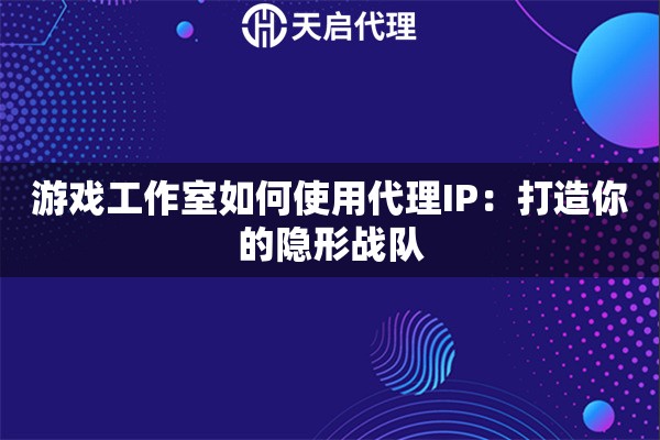 游戏工作室如何使用代理IP：打造你的隐形战队