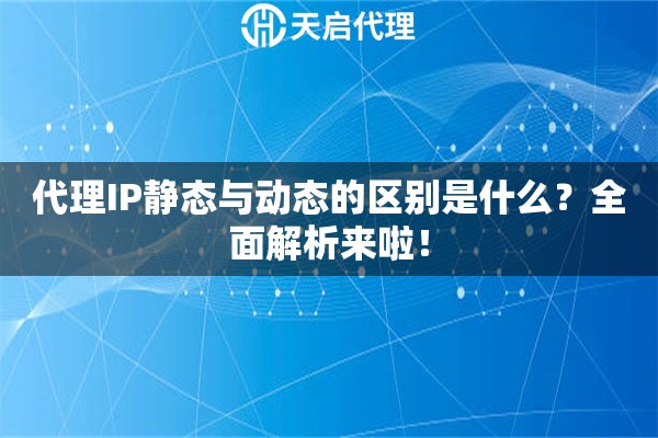 代理IP静态与动态的区别是什么？全面解析来啦！