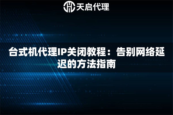 台式机代理IP关闭教程：告别网络延迟的方法指南