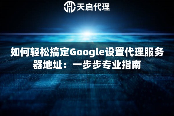 如何轻松搞定Google设置代理服务器地址：一步步专业指南