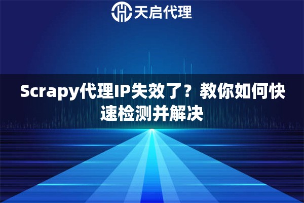 Scrapy代理IP失效了？教你如何快速检测并解决