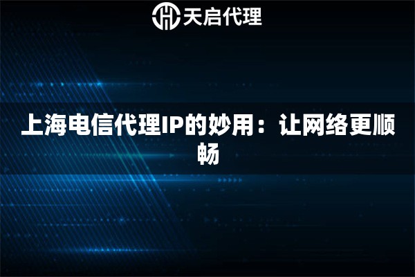 上海电信代理IP的妙用：让网络更顺畅