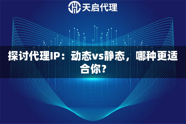 探讨代理IP：动态vs静态，哪种更适合你？