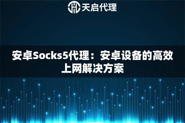 安卓Socks5代理：安卓设备的高效上网解决方案