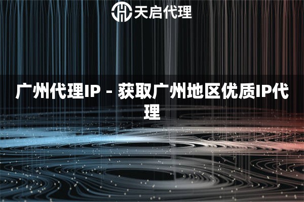 广州代理IP - 获取广州地区优质IP代理