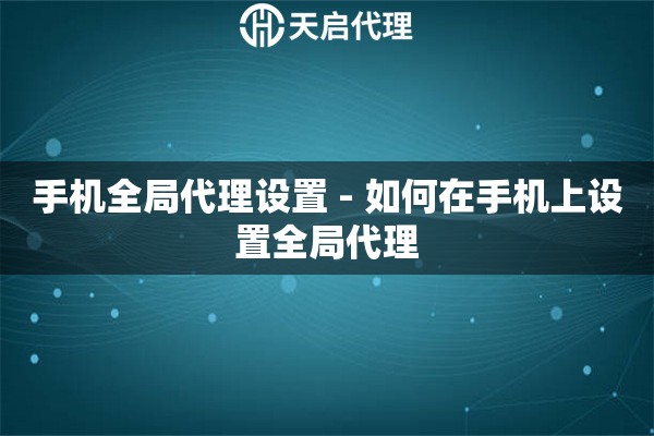 手机全局代理设置 - 如何在手机上设置全局代理