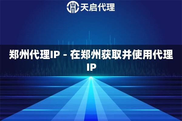 郑州代理IP - 在郑州获取并使用代理IP