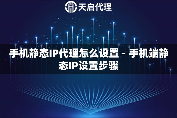 手机静态IP代理怎么设置 - 手机端静态IP设置步骤