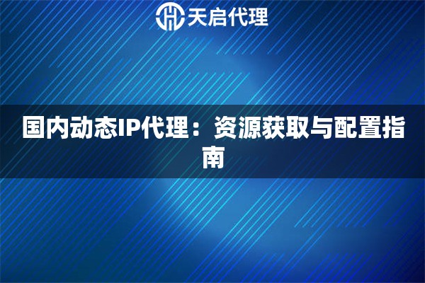 国内动态IP代理：资源获取与配置指南