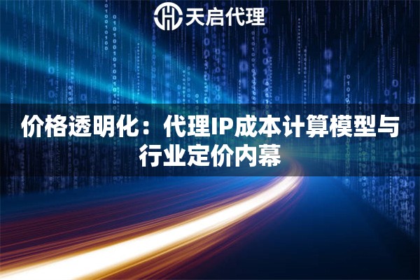 价格透明化：代理IP成本计算模型与行业定价内幕