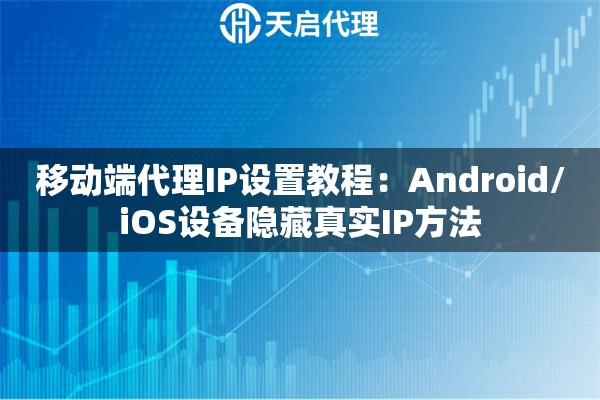 移动端代理IP设置教程：Android/iOS设备隐藏真实IP方法