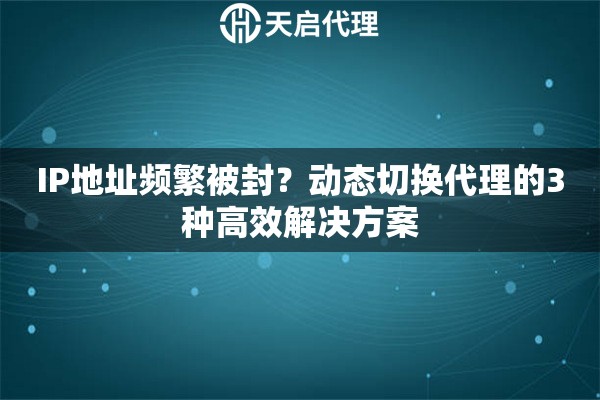 IP地址频繁被封？动态切换代理的3种高效解决方案