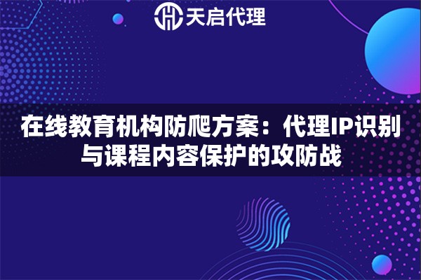 在线教育机构防爬方案：代理IP识别与课程内容保护的攻防战