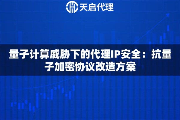 量子计算威胁下的代理IP安全：抗量子加密协议改造方案