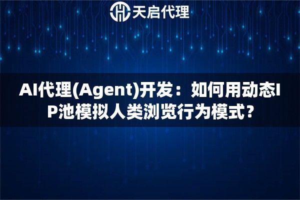 AI代理(Agent)开发：如何用动态IP池模拟人类浏览行为模式？