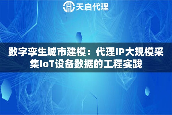 数字孪生城市建模：代理IP大规模采集IoT设备数据的工程实践