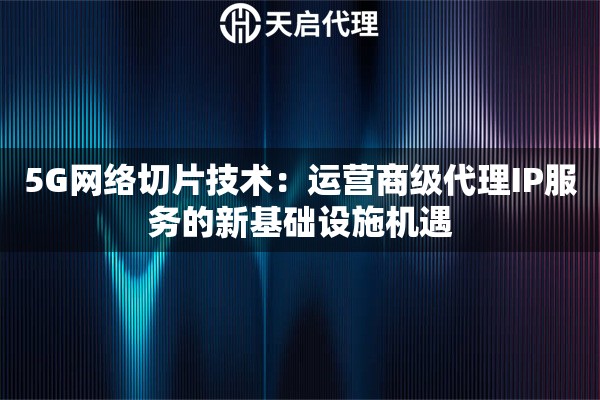 5G网络切片技术：运营商级代理IP服务的新基础设施机遇