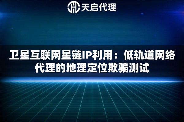 卫星互联网星链IP利用：低轨道网络代理的地理定位欺骗测试