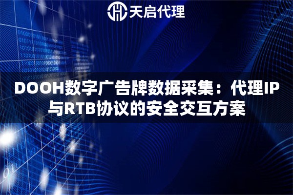 DOOH数字广告牌数据采集：代理IP与RTB协议的安全交互方案