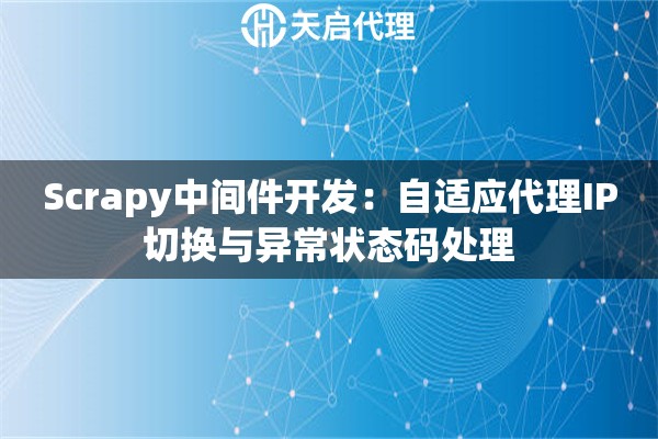 Scrapy中间件开发：自适应代理IP切换与异常状态码处理