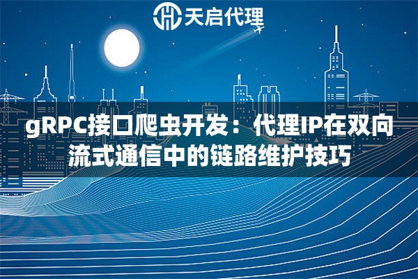 gRPC接口爬虫开发：代理IP在双向流式通信中的链路维护技巧