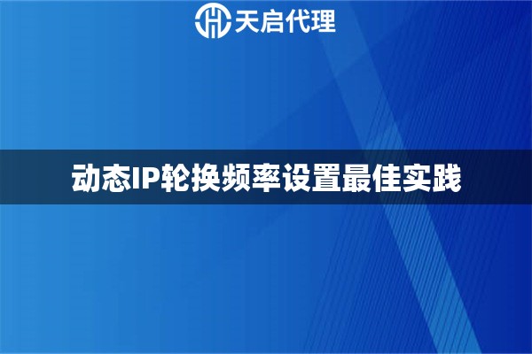 动态IP轮换频率设置最佳实践