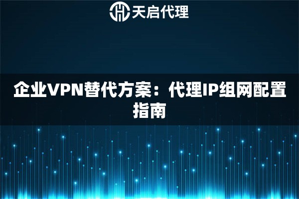 企业VPN替代方案：代理IP组网配置指南