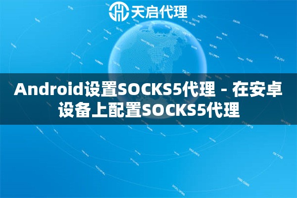 Android设置SOCKS5代理 - 在安卓设备上配置SOCKS5代理