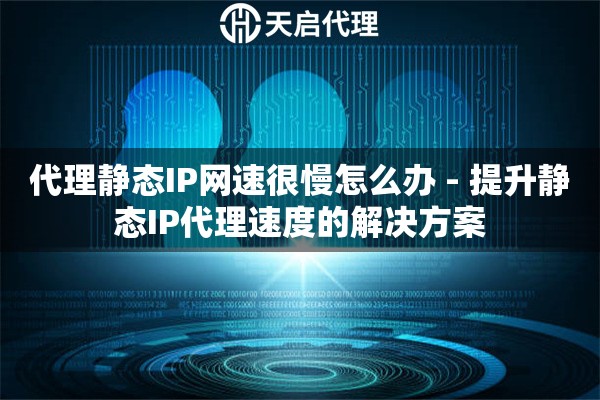 代理静态IP网速很慢怎么办 - 提升静态IP代理速度的解决方案