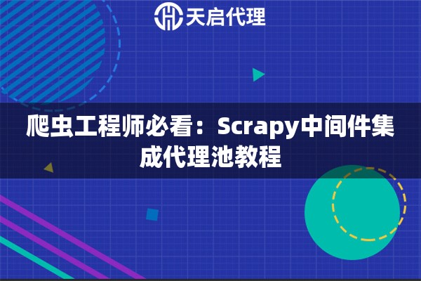 爬虫工程师必看：Scrapy中间件集成代理池教程