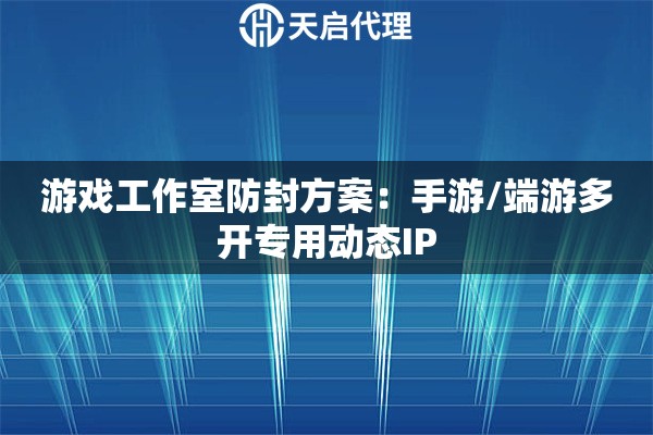 游戏工作室防封方案：手游/端游多开专用动态IP