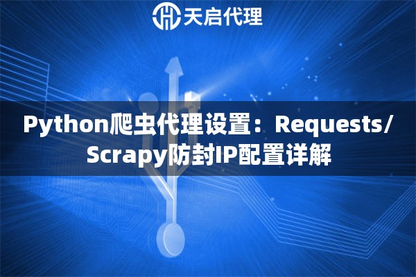 Python爬虫代理设置：Requests/Scrapy防封IP配置详解